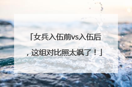 女兵入伍前vs入伍后，这组对比照太飒了！