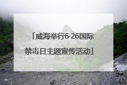 威海举行6·26国际禁毒日主题宣传活动