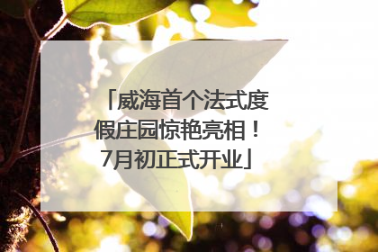 威海首个法式度假庄园惊艳亮相！7月初正式开业