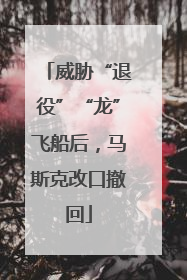 威胁“退役”“龙”飞船后，马斯克改口撤回