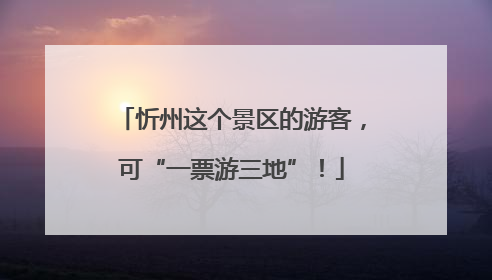 忻州这个景区的游客，可“一票游三地”！