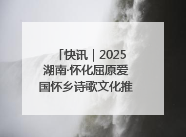 快讯｜2025湖南·怀化屈原爱国怀乡诗歌文化推广季开幕