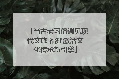 当古老习俗遇见现代文旅 福建激活文化传承新引擎