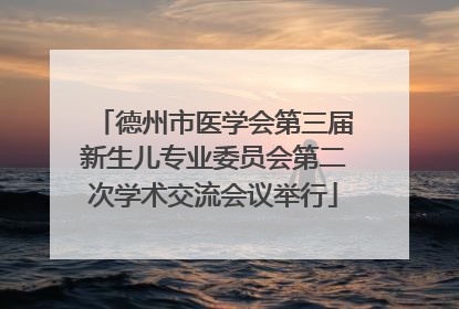 德州市医学会第三届新生儿专业委员会第二次学术交流会议举行