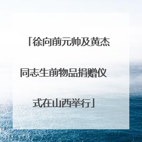 徐向前元帅及黄杰同志生前物品捐赠仪式在山西举行