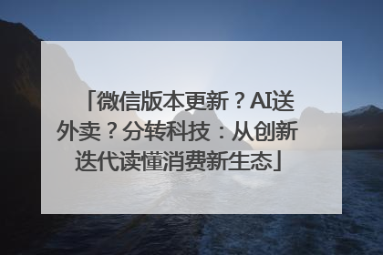 微信版本更新？AI送外卖？分转科技：从创新迭代读懂消费新生态