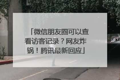 微信朋友圈可以查看访客记录？网友炸锅！腾讯最新回应