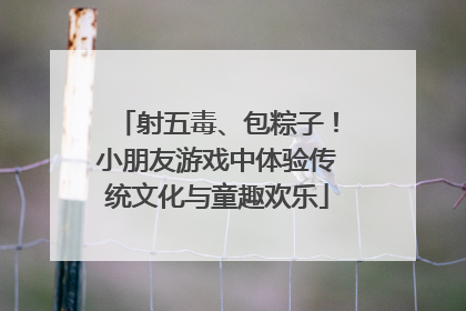 射五毒、包粽子！小朋友游戏中体验传统文化与童趣欢乐