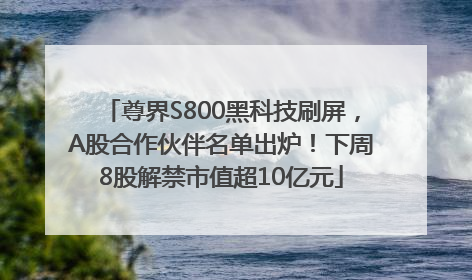 尊界S800黑科技刷屏，A股合作伙伴名单出炉！下周8股解禁市值超10亿元