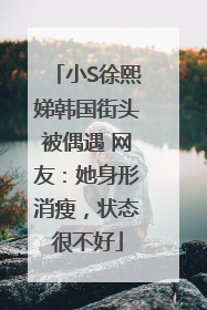 小S徐熙娣韩国街头被偶遇 网友：她身形消瘦，状态很不好