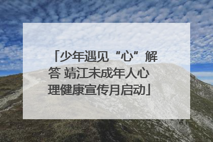 少年遇见“心”解答 靖江未成年人心理健康宣传月启动