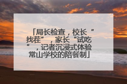 局长检查，校长“找茬”，家长“试吃”，记者沉浸式体验常山学校的陪餐制