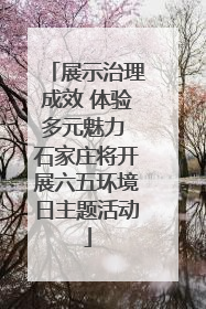 展示治理成效 体验多元魅力 石家庄将开展六五环境日主题活动