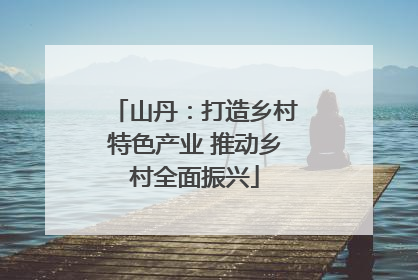 山丹：打造乡村特色产业 推动乡村全面振兴
