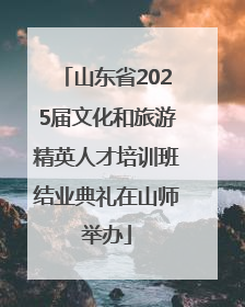 山东省2025届文化和旅游精英人才培训班结业典礼在山师举办