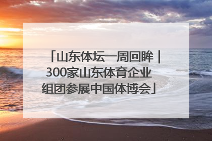 山东体坛一周回眸｜300家山东体育企业组团参展中国体博会