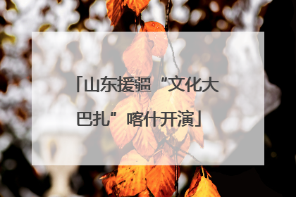 山东援疆“文化大巴扎”喀什开演