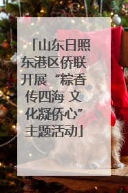 山东日照东港区侨联开展“粽香传四海 文化凝侨心”主题活动