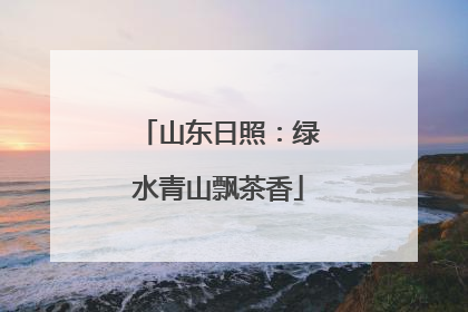 山东日照：绿水青山飘茶香