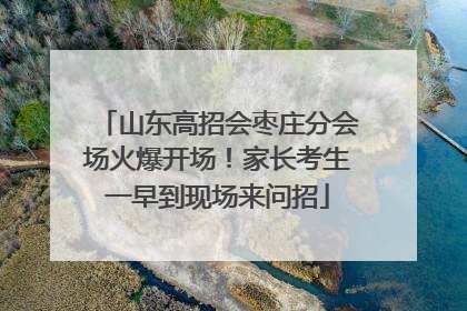 山东高招会枣庄分会场火爆开场！家长考生一早到现场来问招