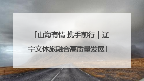 山海有情 携手前行｜辽宁文体旅融合高质量发展