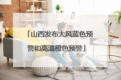 山西发布大风蓝色预警和高温橙色预警