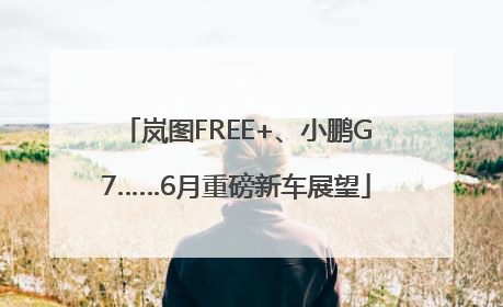 岚图FREE+、小鹏G7……6月重磅新车展望
