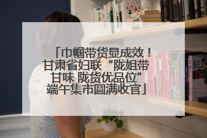 巾帼带货显成效！甘肃省妇联“陇姐带甘味 陇货优品位”端午集市圆满收官