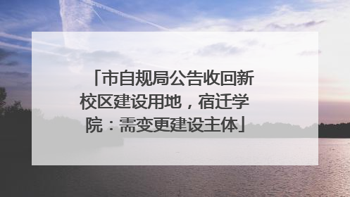 市自规局公告收回新校区建设用地，宿迁学院：需变更建设主体