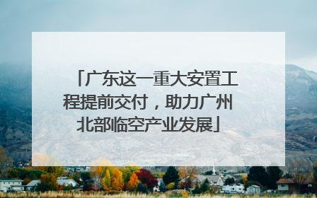 广东这一重大安置工程提前交付，助力广州北部临空产业发展
