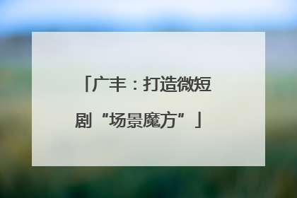 广丰：打造微短剧“场景魔方”