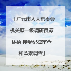 广元市人大常委会机关原一级调研员谭林德 接受纪律审查和监察调查