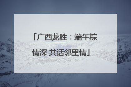 广西龙胜：端午粽情深 共话邻里情