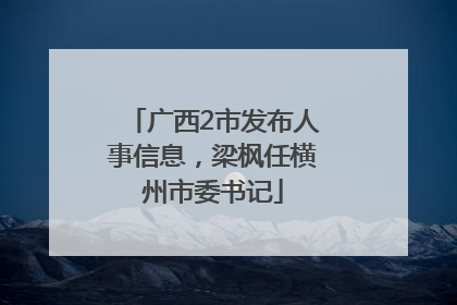 广西2市发布人事信息，梁枫任横州市委书记