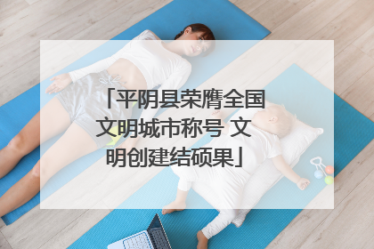 平阴县荣膺全国文明城市称号 文明创建结硕果