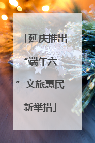 延庆推出“端午六一”文旅惠民新举措