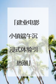 建业电影小镇端午沉浸式体验引热潮