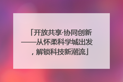 开放共享·协同创新——从怀柔科学城出发，解锁科技新潮流
