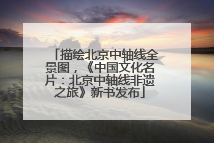 描绘北京中轴线全景图，《中国文化名片：北京中轴线非遗之旅》新书发布