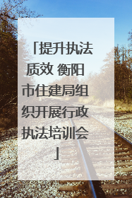 提升执法质效 衡阳市住建局组织开展行政执法培训会