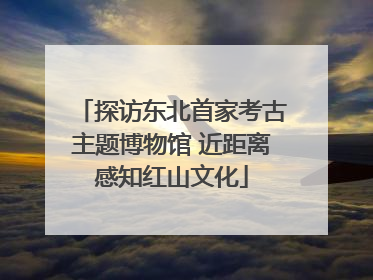 探访东北首家考古主题博物馆 近距离感知红山文化