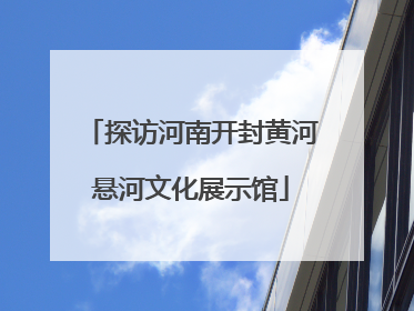 探访河南开封黄河悬河文化展示馆