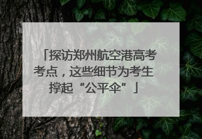 探访郑州航空港高考考点，这些细节为考生撑起“公平伞”