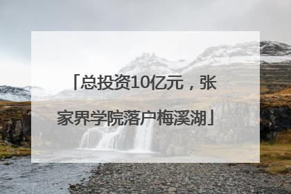 总投资10亿元，张家界学院落户梅溪湖