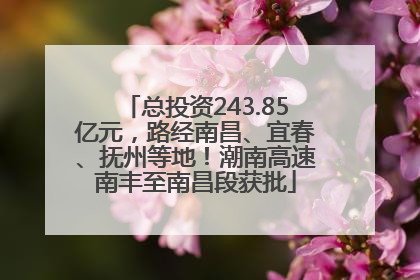 总投资243.85亿元，路经南昌、宜春、抚州等地！潮南高速南丰至南昌段获批