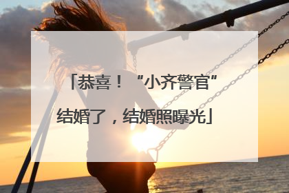恭喜！“小齐警官”结婚了，结婚照曝光