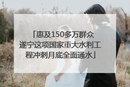 惠及150多万群众 遂宁这项国家重大水利工程冲刺月底全面通水