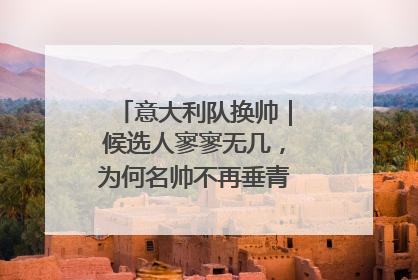 意大利队换帅｜候选人寥寥无几，为何名帅不再垂青“蓝衣军团”？