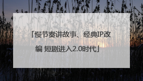 慢节奏讲故事、经典IP改编 短剧进入2.0时代