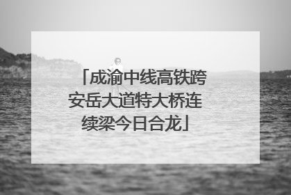 成渝中线高铁跨安岳大道特大桥连续梁今日合龙